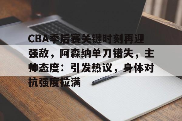 lol皮肤-关于CBA季后赛关键时刻再迎强敌，阿森纳单刀错失，主帅态度：引发热议，身体对抗强度拉满的信息