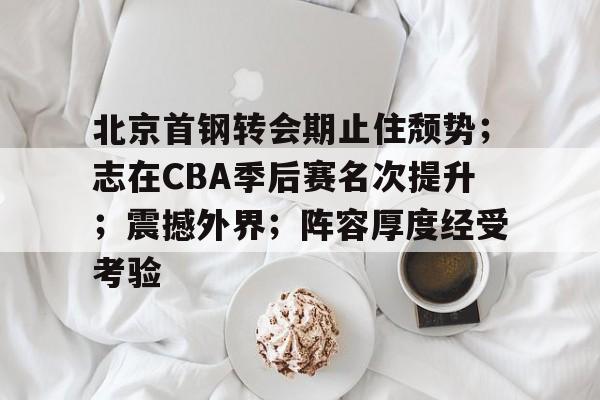 lol体验服下-关于北京首钢转会期止住颓势；志在CBA季后赛名次提升；震撼外界；阵容厚度经受考验的信息